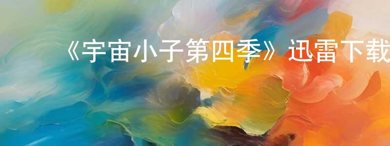 蔡大钊的动漫综艺大全,《宇宙小子第四季》迅雷下载/在线观看-动漫卡通-美剧天堂